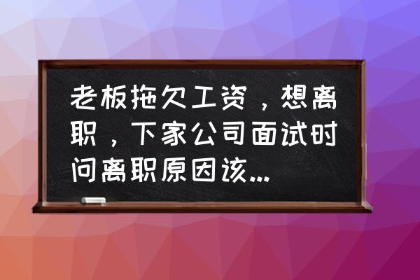 面试的时候辞职理由怎么说最好 老板拖欠工资，想离职，下家公司面试时问离职原因该怎么说比较好？