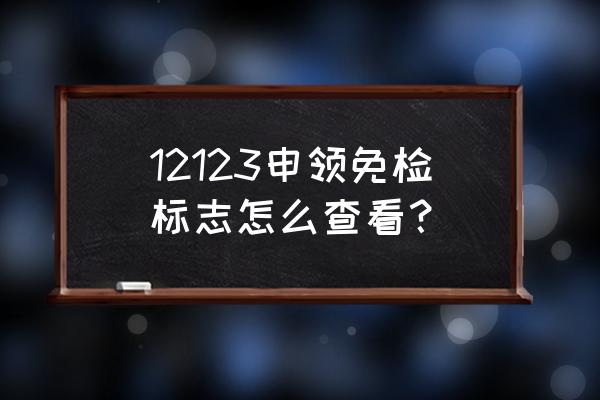 交管12123申请免检标志后怎么查询 12123申领免检标志怎么查看？