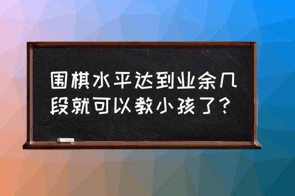 什么样的孩子围棋下的好 围棋水平达到业余几段就可以教小孩了？