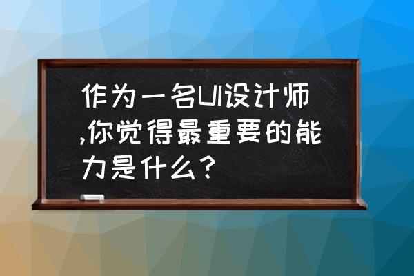 优秀的ui设计师需要具备哪些能力 作为一名UI设计师,你觉得最重要的能力是什么？