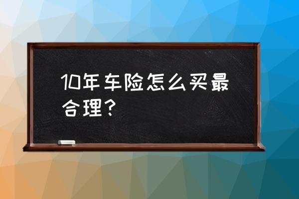 超过10年的老车保险怎么买 10年车险怎么买最合理？