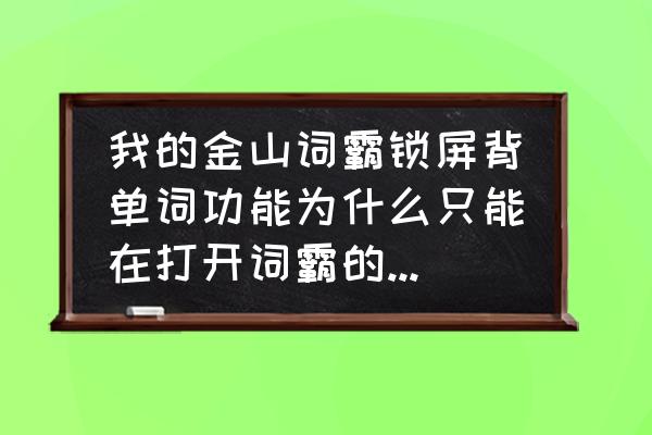 金山词霸怎么把单词加入生词 我的金山词霸锁屏背单词功能为什么只能在打开词霸的时候才能锁屏背单词？