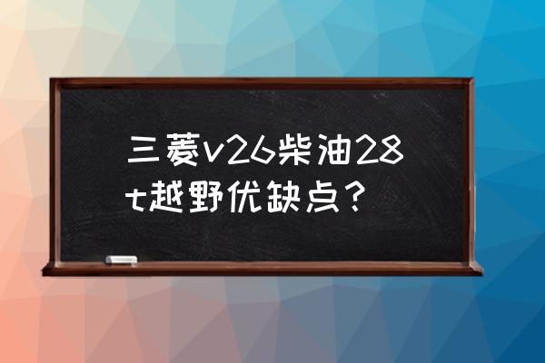 越野车的优点和不足 三菱v26柴油28t越野优缺点？