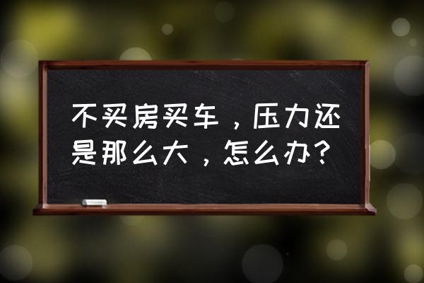 在公司干了几年后买车买房感受 不买房买车，压力还是那么大，怎么办？