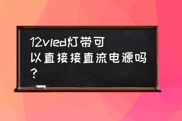 12v电源可以作为LED驱动 12vled灯带可以直接接直流电源吗？