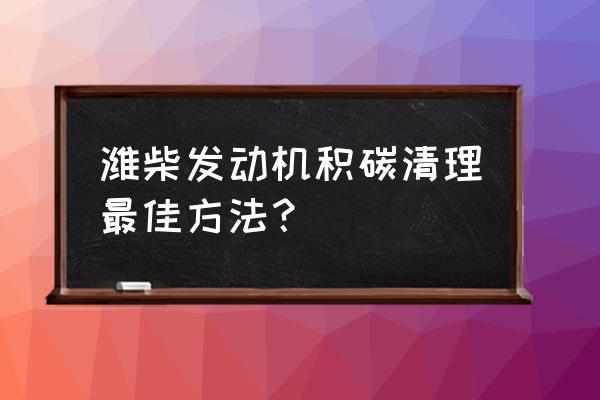 怎样清理汽车积碳最好方法 潍柴发动机积碳清理最佳方法？