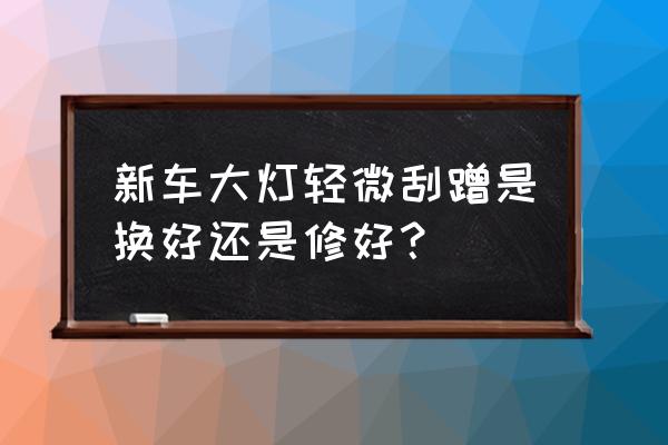 新车刮蹭正常吗 新车大灯轻微刮蹭是换好还是修好？