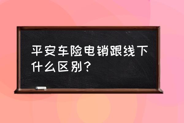 电话卖车险技巧 平安车险电销跟线下什么区别？