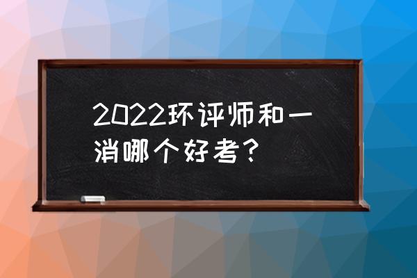 2022年环评技法真题及答案 2022环评师和一消哪个好考？