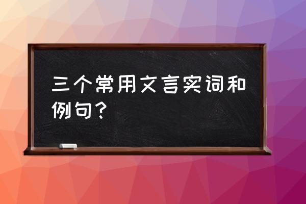 120个文言文实词词义归纳 三个常用文言实词和例句？