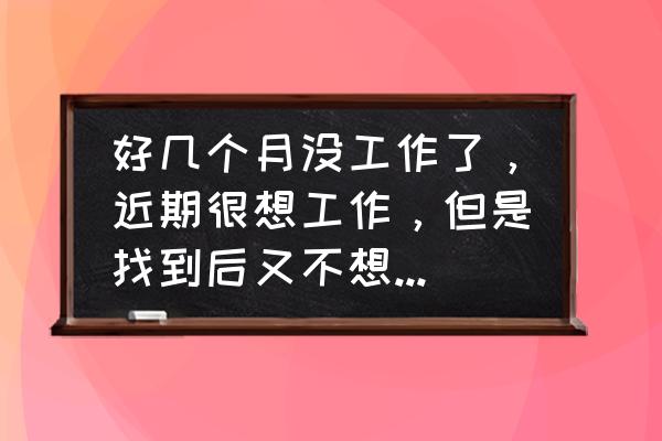 找工作时遇到的困难自己如何克服 好几个月没工作了，近期很想工作，但是找到后又不想去工作，好害怕工作，自我感觉特差劲，不知怎么办才好？