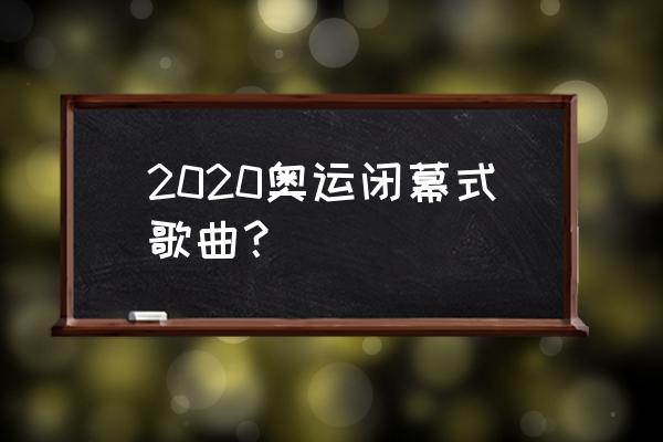 东京奥运会闭幕式原先是怎么样的 2020奥运闭幕式歌曲？