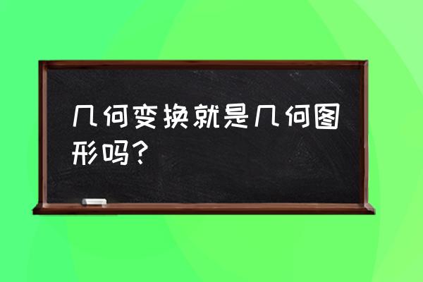 图像几何变换可以采用的计算方式 几何变换就是几何图形吗？