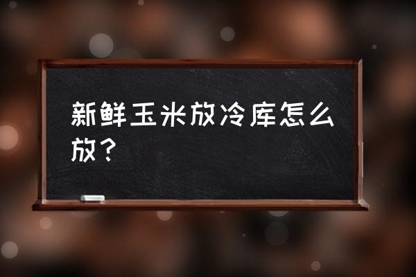 嫩玉米如何大量储存 新鲜玉米放冷库怎么放？