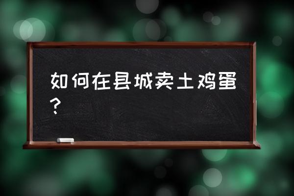 土鸡蛋怎么送上门 如何在县城卖土鸡蛋？