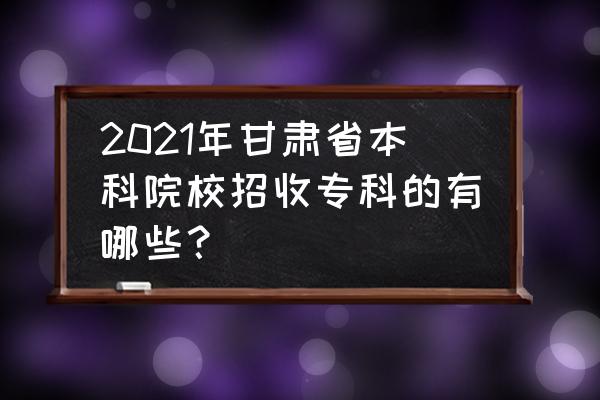 西安交通大学城市学院有专科么 2021年甘肃省本科院校招收专科的有哪些？