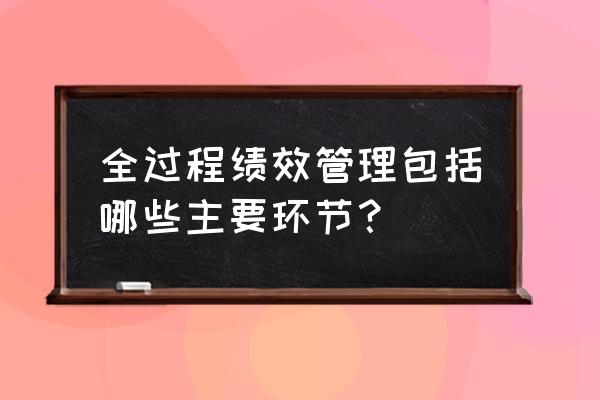 绩效管理全过程 全过程绩效管理包括哪些主要环节？