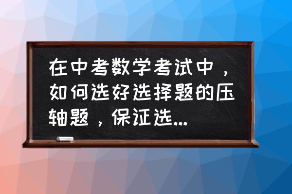 做数学选择题技巧 在中考数学考试中，如何选好选择题的压轴题，保证选择题全对？