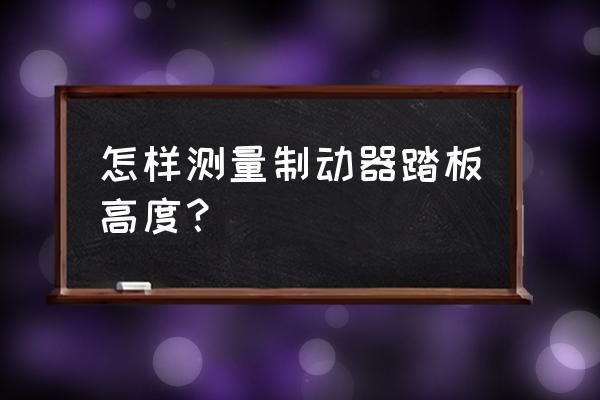 制动踏板检查与调整步骤有哪些 怎样测量制动器踏板高度？