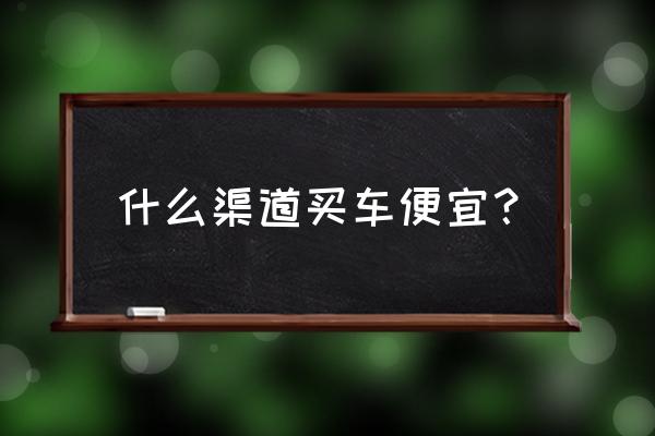 现在买车哪个优惠力度大 什么渠道买车便宜？