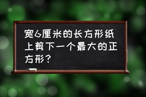 从长方形里面剪一个最大正方形 宽6厘米的长方形纸上剪下一个最大的正方形？