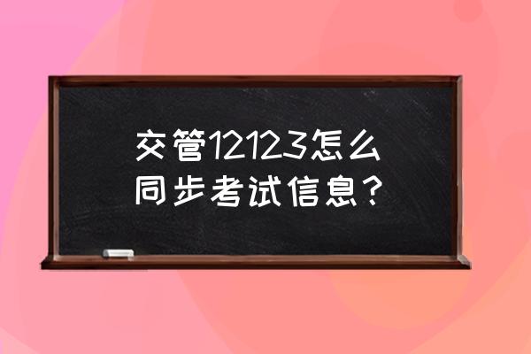 同步学怎么用 交管12123怎么同步考试信息？