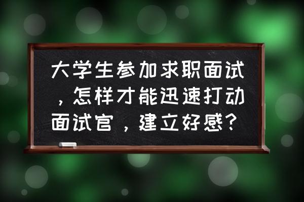 面试官如何面试应届毕业生技巧 大学生参加求职面试，怎样才能迅速打动面试官，建立好感？