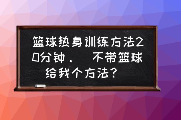 手腕脚腕膝盖腰部热身运动 篮球热身训练方法20分钟。(不带篮球)给我个方法？