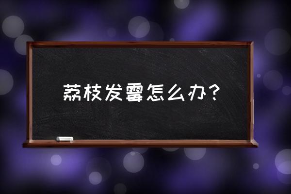 荔枝外壳长霉可以食用吗 荔枝发霉怎么办？