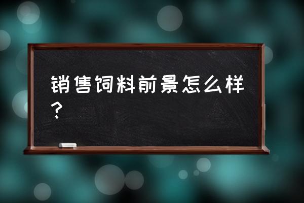 分析饲料行业的发展现状和前景 销售饲料前景怎么样？