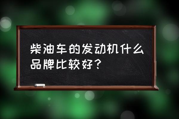 什么车烧柴油比较好 柴油车的发动机什么品牌比较好？