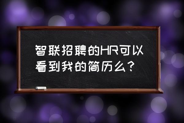 智联看的招聘企业能看到吗 智联招聘的HR可以看到我的简历么？