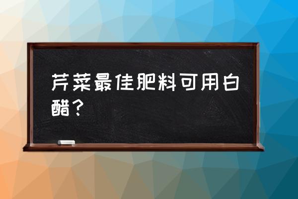 黄瓜要开花了补充什么有机肥 芹菜最佳肥料可用白醋？