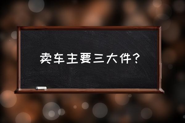 如何对二手汽车准确估值 卖车主要三大件？