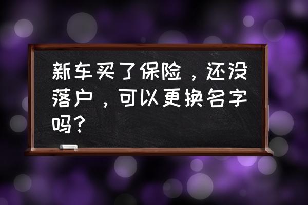 自己不知道怎么改车的名字 新车买了保险，还没落户，可以更换名字吗？