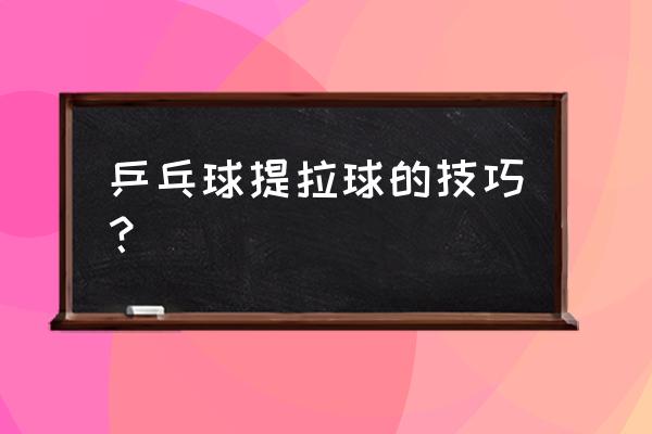 乒乓球怎么提高拉球质量和命中率 乒乓球提拉球的技巧？