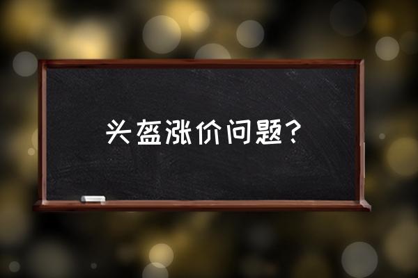 头盔现在普遍涨价了吗 头盔涨价问题？