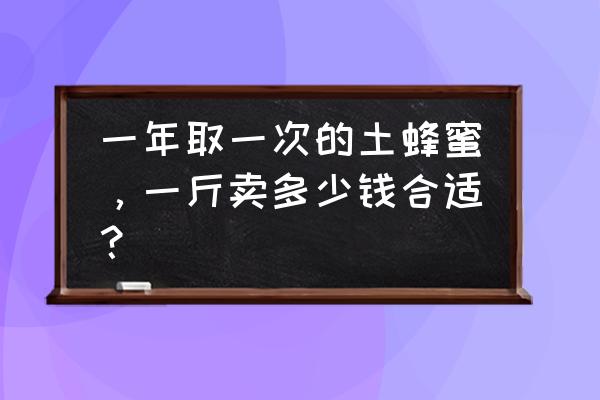 采得百花蜜为谁辛苦为谁甜的句子 一年取一次的土蜂蜜，一斤卖多少钱合适？