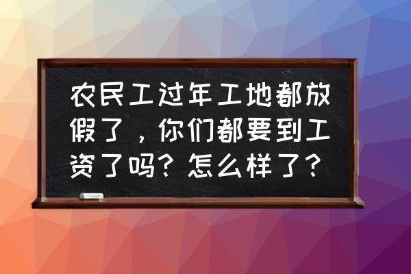 春节放假一个月工资怎么算 农民工过年工地都放假了，你们都要到工资了吗？怎么样了？