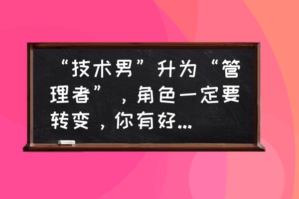 技术总监如何做年终总结发言 “技术男”升为“管理者”，角色一定要转变，你有好方法吗？