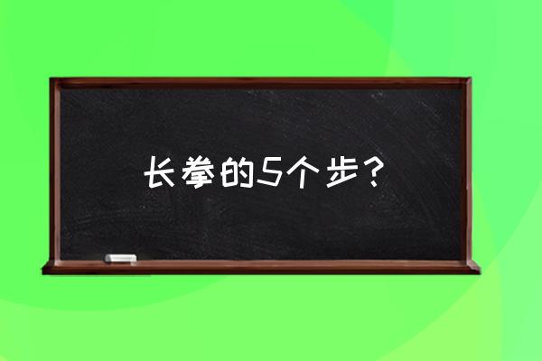 武术五种步型技术要领 长拳的5个步？