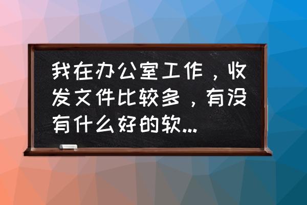 做好办公室文档管理工作 我在办公室工作，收发文件比较多，有没有什么好的软件能帮助我整理一下收发文呢？