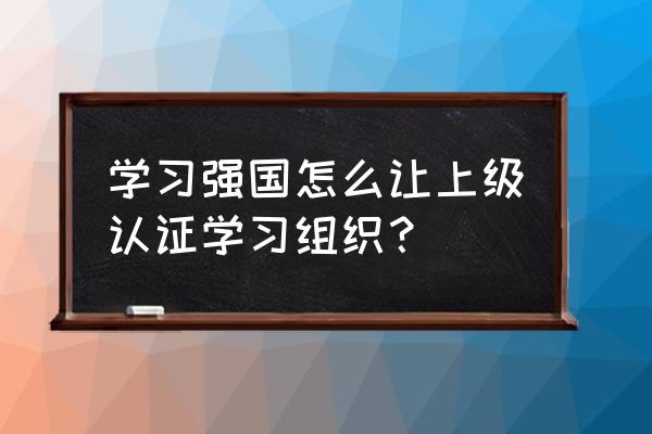 学习通怎么查询学习码 学习强国怎么让上级认证学习组织？