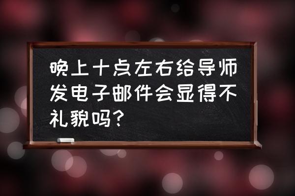 怎样传邮件比较礼貌 晚上十点左右给导师发电子邮件会显得不礼貌吗？