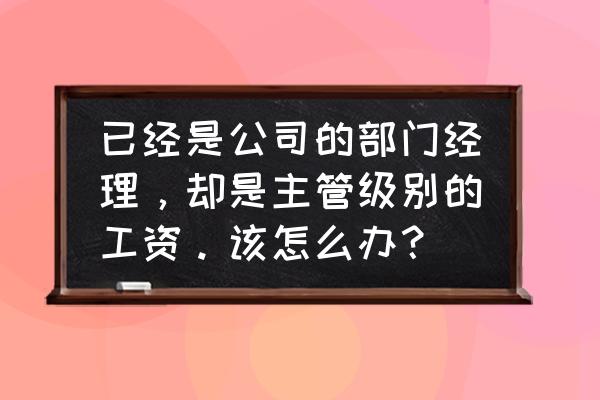 想要提升领班该怎么做 已经是公司的部门经理，却是主管级别的工资。该怎么办？