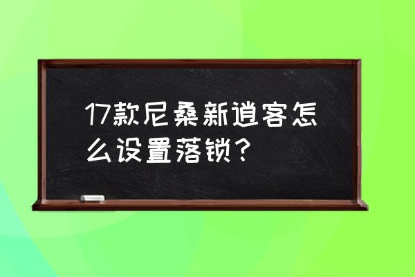 东风日产21款怎么设置车窗上锁 17款尼桑新逍客怎么设置落锁？