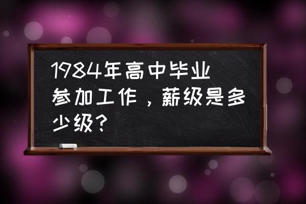 个人薪级是怎么算的 1984年高中毕业参加工作，薪级是多少级？