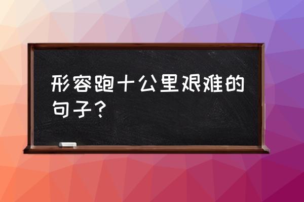 10公里怎么跑效果最好 形容跑十公里艰难的句子？