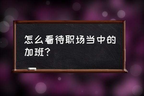 加班需要做什么准备 怎么看待职场当中的加班？