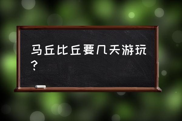 马丘比丘中产阶级旅游攻略 马丘比丘要几天游玩？